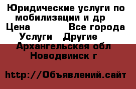 Юридические услуги по мобилизации и др. › Цена ­ 1 000 - Все города Услуги » Другие   . Архангельская обл.,Новодвинск г.